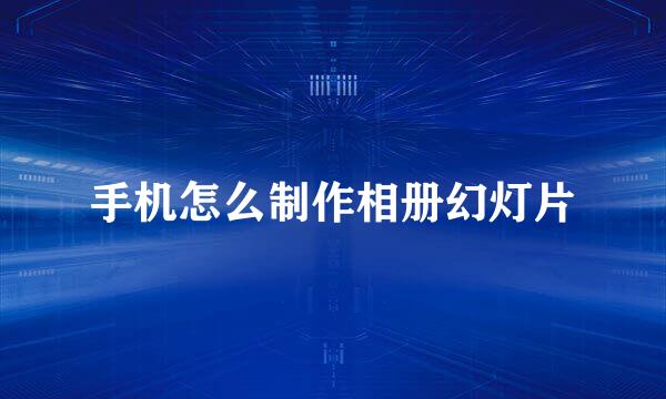 手机怎么制作相册幻灯片