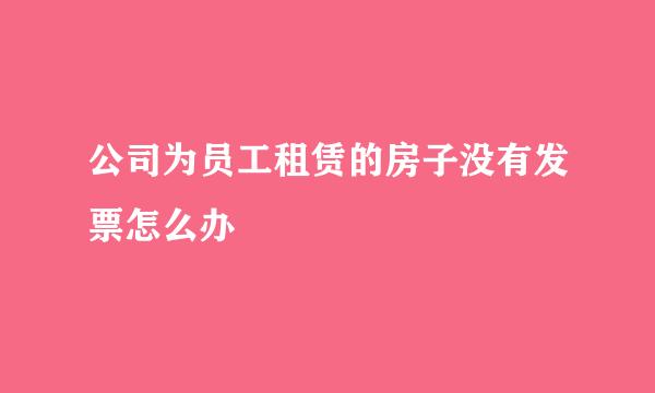 公司为员工租赁的房子没有发票怎么办