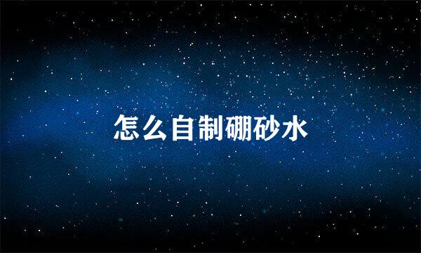 怎么自制硼砂水