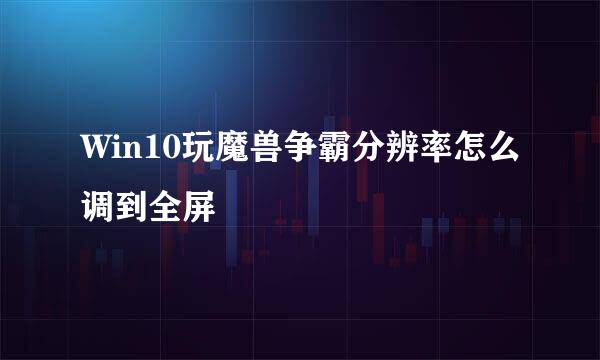 Win10玩魔兽争霸分辨率怎么调到全屏