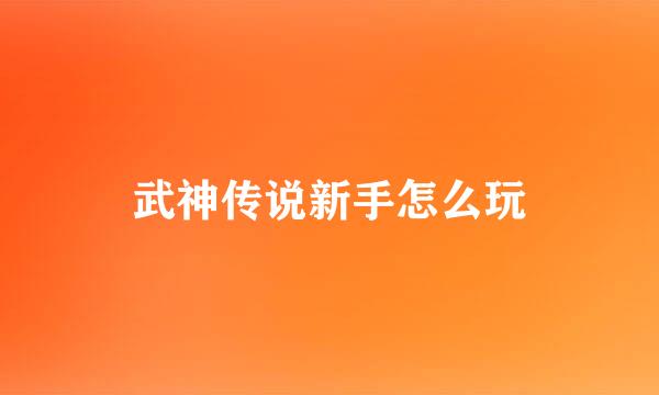 武神传说新手怎么玩