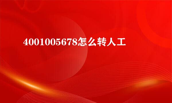 4001005678怎么转人工