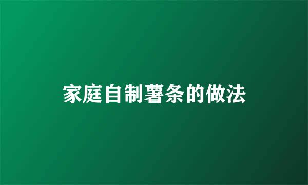 家庭自制薯条的做法