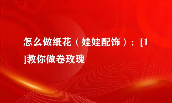 怎么做纸花（娃娃配饰）：[1]教你做卷玫瑰