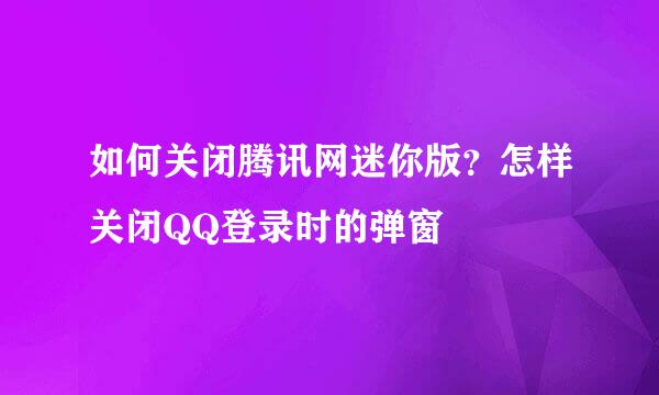 如何关闭腾讯网迷你版？怎样关闭QQ登录时的弹窗