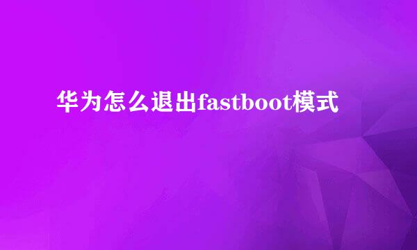 华为怎么退出fastboot模式