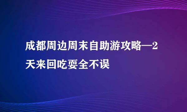 成都周边周末自助游攻略—2天来回吃耍全不误