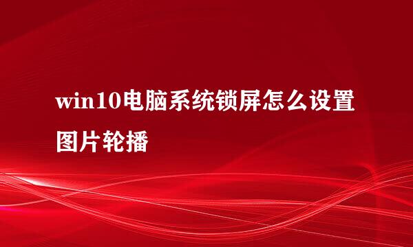 win10电脑系统锁屏怎么设置图片轮播