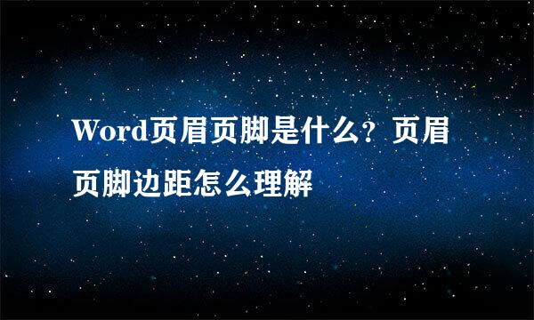 Word页眉页脚是什么？页眉页脚边距怎么理解