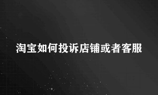 淘宝如何投诉店铺或者客服