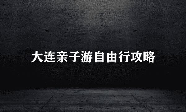 大连亲子游自由行攻略