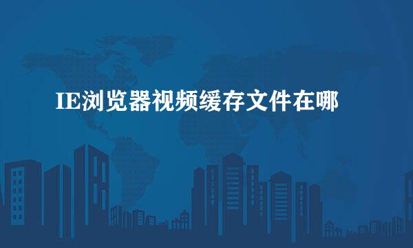IE浏览器视频缓存文件在哪