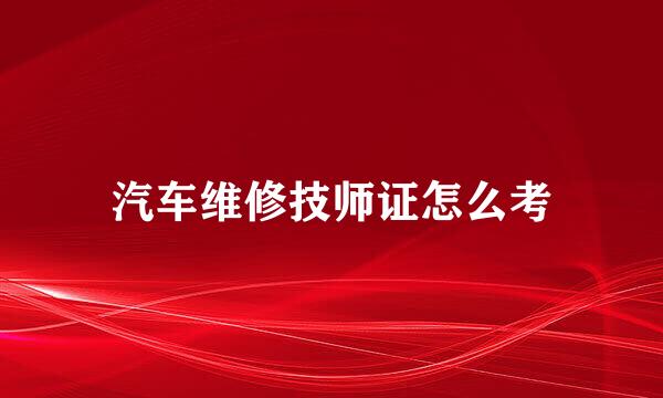 汽车维修技师证怎么考