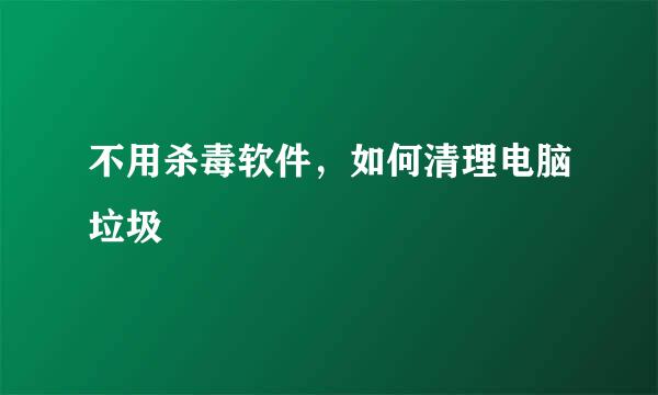 不用杀毒软件，如何清理电脑垃圾