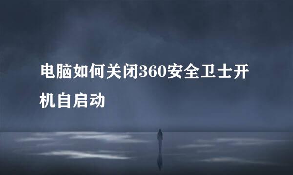 电脑如何关闭360安全卫士开机自启动