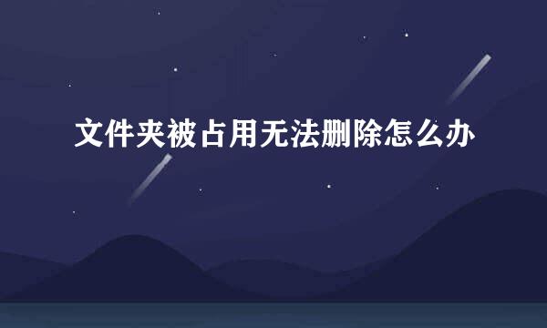 文件夹被占用无法删除怎么办