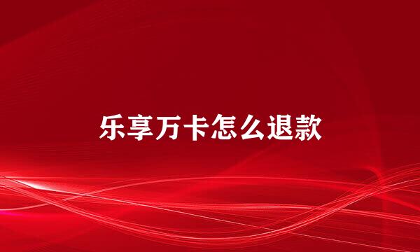 乐享万卡怎么退款