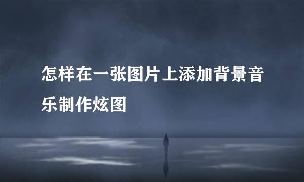 怎样在一张图片上添加背景音乐制作炫图