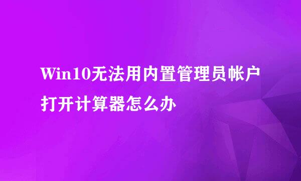Win10无法用内置管理员帐户打开计算器怎么办