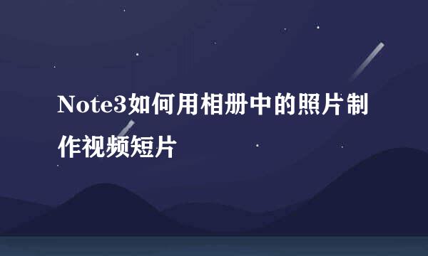 Note3如何用相册中的照片制作视频短片