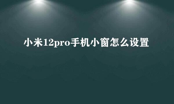 小米12pro手机小窗怎么设置