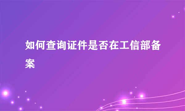 如何查询证件是否在工信部备案
