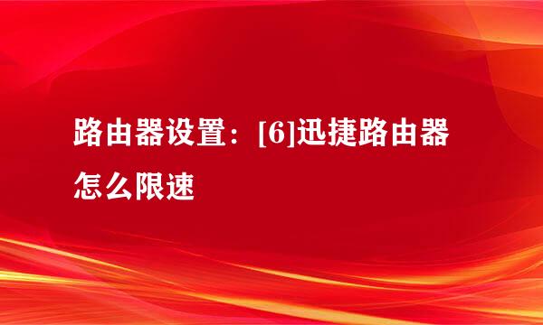 路由器设置：[6]迅捷路由器怎么限速