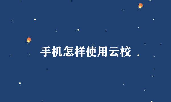 手机怎样使用云校