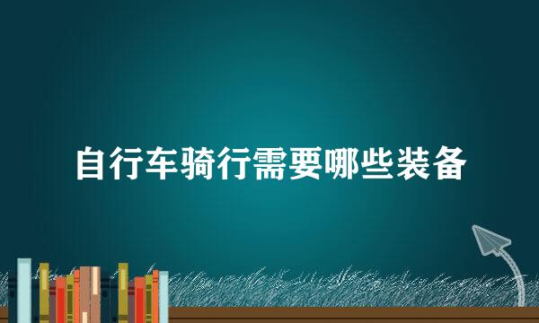 自行车骑行需要哪些装备