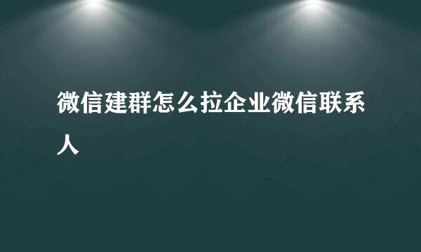 微信建群怎么拉企业微信联系人