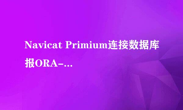 Navicat Primium连接数据库报ORA-28547错误