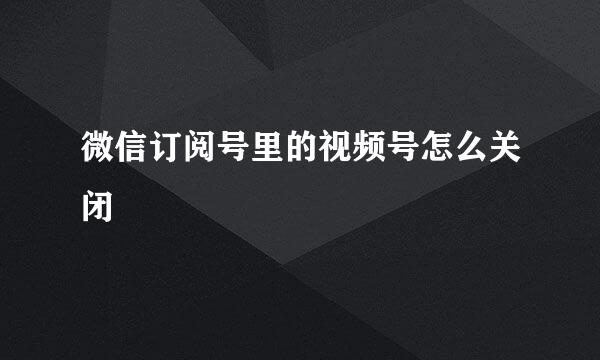 微信订阅号里的视频号怎么关闭
