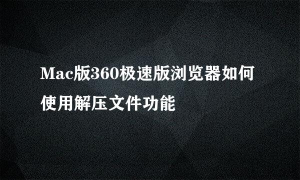 Mac版360极速版浏览器如何使用解压文件功能