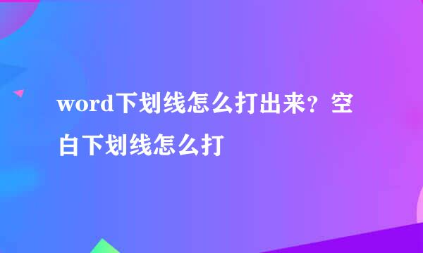 word下划线怎么打出来？空白下划线怎么打