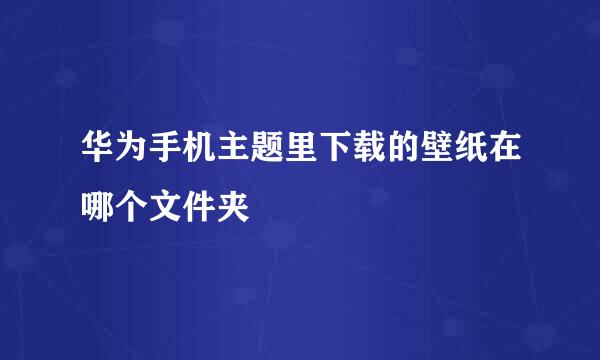 华为手机主题里下载的壁纸在哪个文件夹
