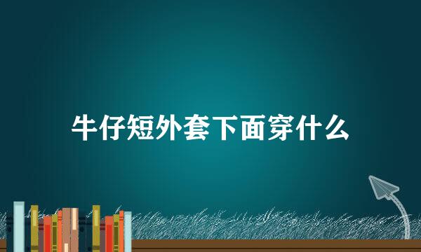 牛仔短外套下面穿什么