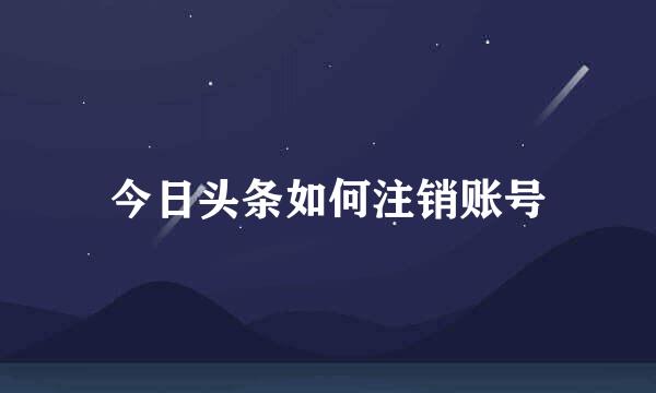 今日头条如何注销账号