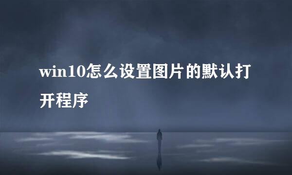 win10怎么设置图片的默认打开程序