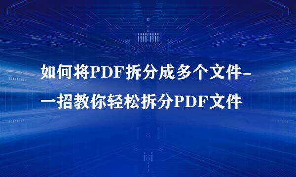 如何将PDF拆分成多个文件-一招教你轻松拆分PDF文件