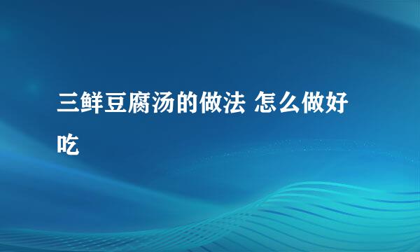 三鲜豆腐汤的做法 怎么做好吃