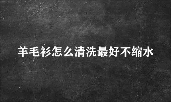 羊毛衫怎么清洗最好不缩水