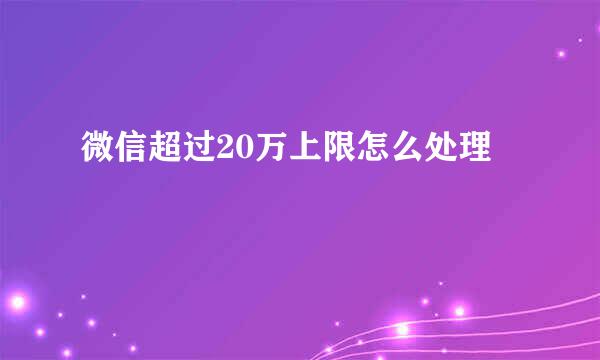 微信超过20万上限怎么处理
