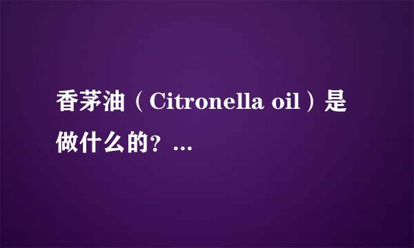 香茅油（Citronella oil）是做什么的？它是种什么东西