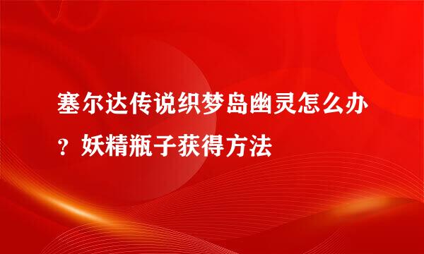 塞尔达传说织梦岛幽灵怎么办？妖精瓶子获得方法