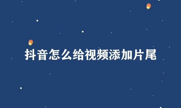 抖音怎么给视频添加片尾
