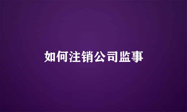 如何注销公司监事