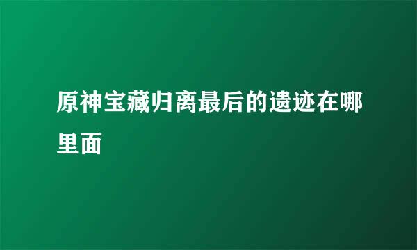 原神宝藏归离最后的遗迹在哪里面
