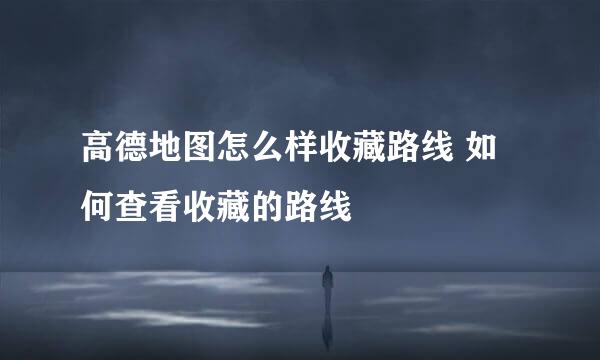 高德地图怎么样收藏路线 如何查看收藏的路线