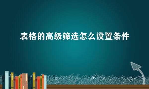 表格的高级筛选怎么设置条件