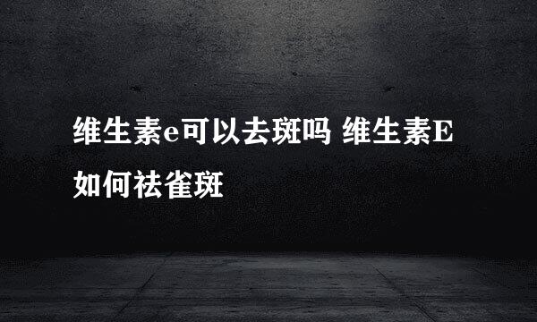 维生素e可以去斑吗 维生素E如何祛雀斑